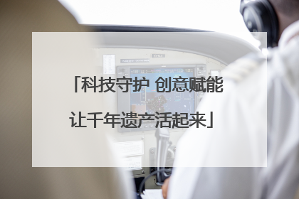 科技守护 创意赋能 让千年遗产活起来