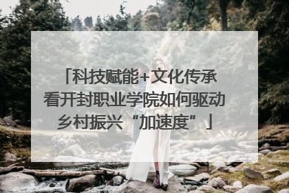 科技赋能+文化传承 看开封职业学院如何驱动乡村振兴“加速度”