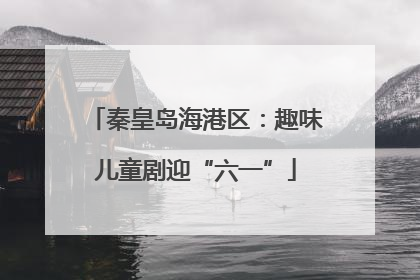 秦皇岛海港区：趣味儿童剧迎“六一”