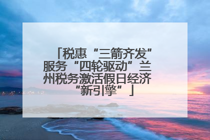 税惠“三箭齐发”服务“四轮驱动”兰州税务激活假日经济“新引擎”