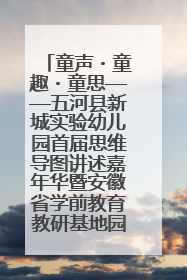 童声・童趣・童思——五河县新城实验幼儿园首届思维导图讲述嘉年华暨安徽省学前教育教研基地园项目阶段性成果展示活动