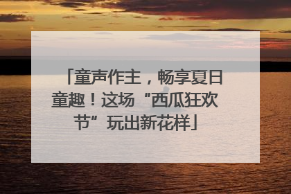 童声作主，畅享夏日童趣！这场“西瓜狂欢节”玩出新花样