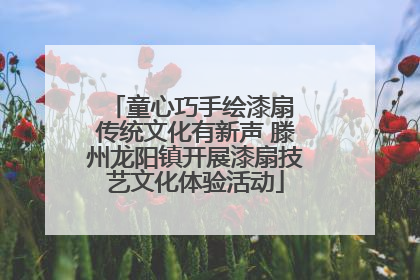 童心巧手绘漆扇 传统文化有新声 滕州龙阳镇开展漆扇技艺文化体验活动