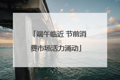 端午临近 节前消费市场活力涌动