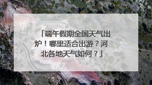 端午假期全国天气出炉！哪里适合出游？河北各地天气如何？