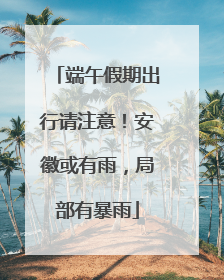 端午假期出行请注意！安徽或有雨，局部有暴雨