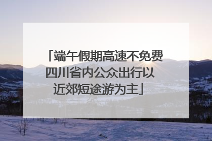端午假期高速不免费 四川省内公众出行以近郊短途游为主