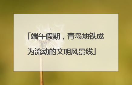 端午假期，青岛地铁成为流动的文明风景线