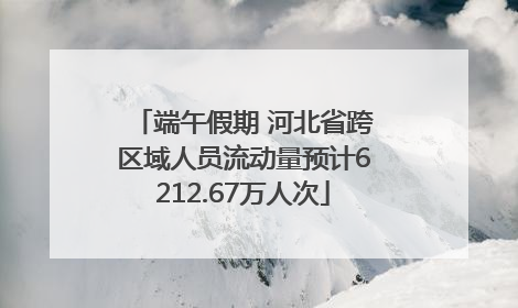 端午假期 河北省跨区域人员流动量预计6212.67万人次
