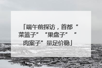 端午前探访，首都“菜篮子”“果盘子”“肉案子”量足价稳