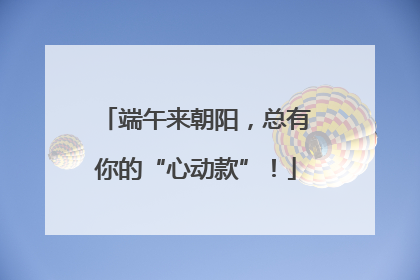 端午来朝阳，总有你的“心动款”！