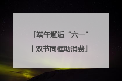端午邂逅“六一”丨双节同框助消费