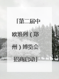 第二届中欧班列（郑州）博览会招商启动