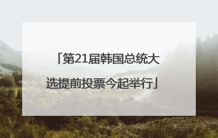 第21届韩国总统大选提前投票今起举行