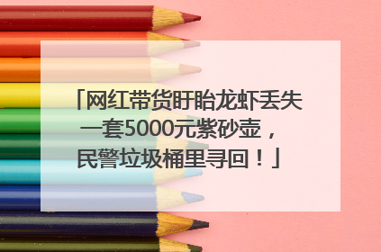 网红带货盱眙龙虾丢失一套5000元紫砂壶，民警垃圾桶里寻回！