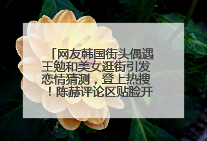 网友韩国街头偶遇王勉和美女逛街引发恋情猜测，登上热搜！陈赫评论区贴脸开大：你和谁逛街？我也想知道