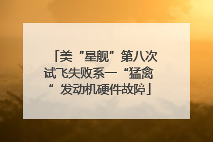 美“星舰”第八次试飞失败系一“猛禽”发动机硬件故障