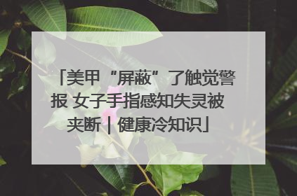 美甲“屏蔽”了触觉警报 女子手指感知失灵被夹断｜健康冷知识