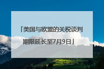 美国与欧盟的关税谈判期限延长至7月9日