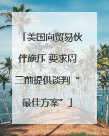 美国向贸易伙伴施压 要求周三前提供谈判“最佳方案”