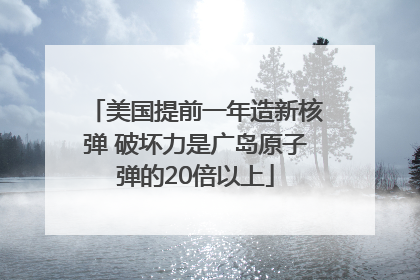 美国提前一年造新核弹 破坏力是广岛原子弹的20倍以上