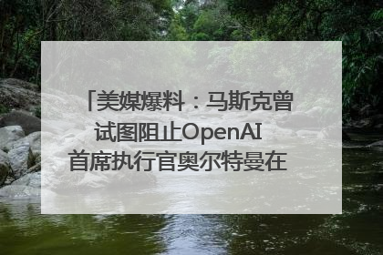 美媒爆料：马斯克曾试图阻止OpenAI首席执行官奥尔特曼在中东的AI交易