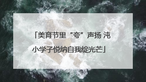 美育节里“夸”声扬 沌小学子悦纳自我绽光芒