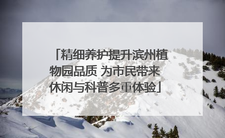 精细养护提升滨州植物园品质 为市民带来休闲与科普多重体验