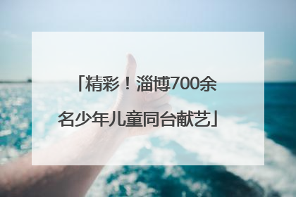 精彩！淄博700余名少年儿童同台献艺