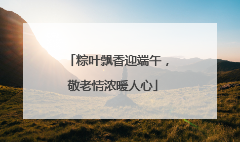 粽叶飘香迎端午，敬老情浓暖人心