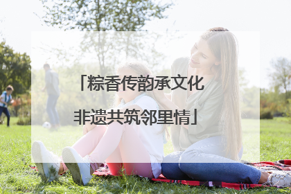 粽香传韵承文化 非遗共筑邻里情