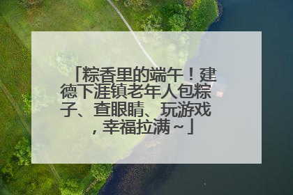 粽香里的端午！建德下涯镇老年人包粽子、查眼睛、玩游戏，幸福拉满～