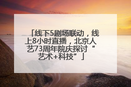 线下5剧场联动，线上8小时直播，北京人艺73周年院庆探讨“艺术+科技”