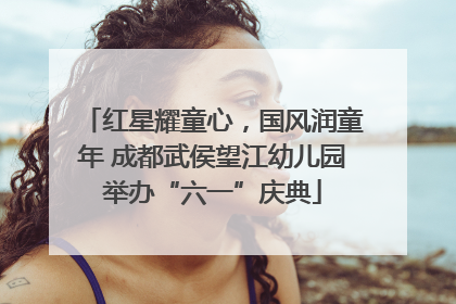 红星耀童心，国风润童年 成都武侯望江幼儿园举办“六一”庆典