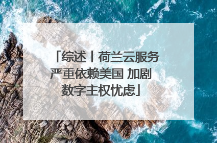 综述丨荷兰云服务严重依赖美国 加剧数字主权忧虑