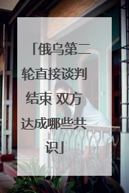 俄乌第二轮直接谈判结束 双方达成哪些共识