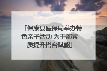 保康县医保局举办特色亲子活动 为干部素质提升搭台赋能