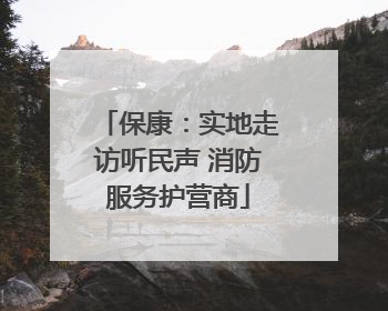 保康：实地走访听民声 消防服务护营商