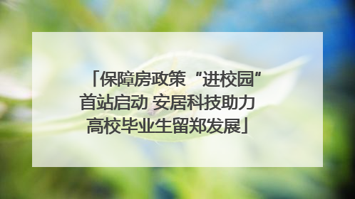 保障房政策“进校园”首站启动 安居科技助力高校毕业生留郑发展