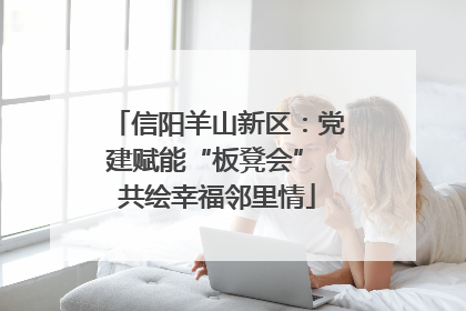 信阳羊山新区：党建赋能“板凳会” 共绘幸福邻里情