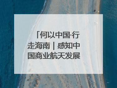 何以中国·行走海南｜感知中国商业航天发展，从文昌开始