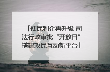 便民利企再升级 司法行政审批“开放日”搭建政民互动新平台