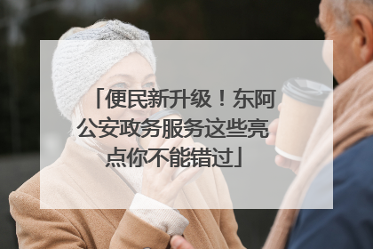 便民新升级！东阿公安政务服务这些亮点你不能错过