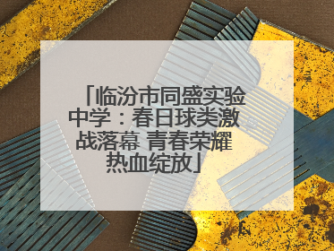 临汾市同盛实验中学：春日球类激战落幕 青春荣耀热血绽放