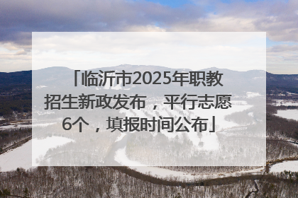 临沂市2025年职教招生新政发布，平行志愿6个，填报时间公布