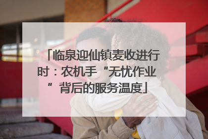临泉迎仙镇麦收进行时：农机手“无忧作业”背后的服务温度