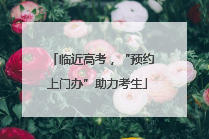 临近高考，“预约上门办”助力考生