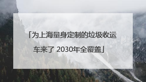 为上海量身定制的垃圾收运车来了 2030年全覆盖