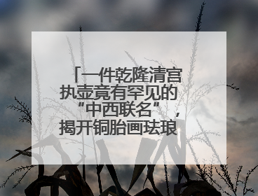 一件乾隆清宫执壶竟有罕见的“中西联名”，揭开铜胎画珐琅器的神秘面纱