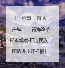 一件事 一群人 一座城——青海改革样本观察·打造民族团结进步好样板